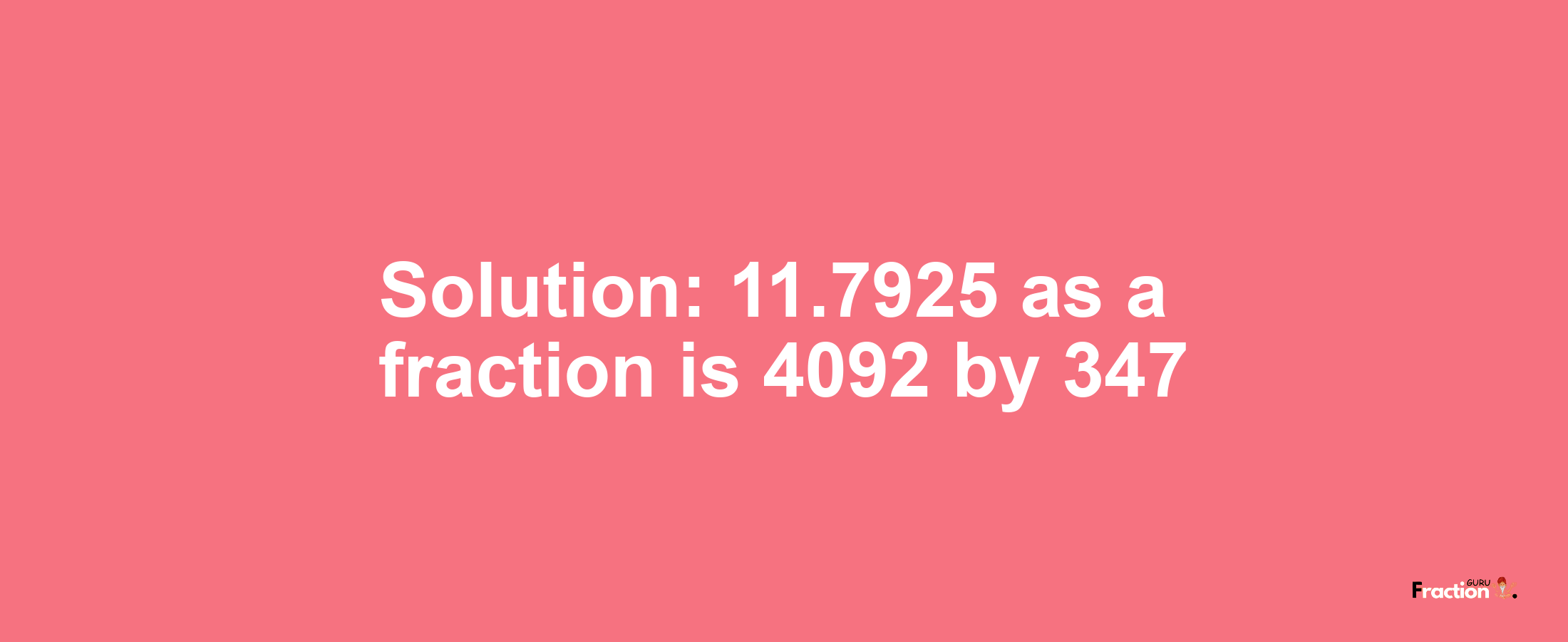 Solution:11.7925 as a fraction is 4092/347